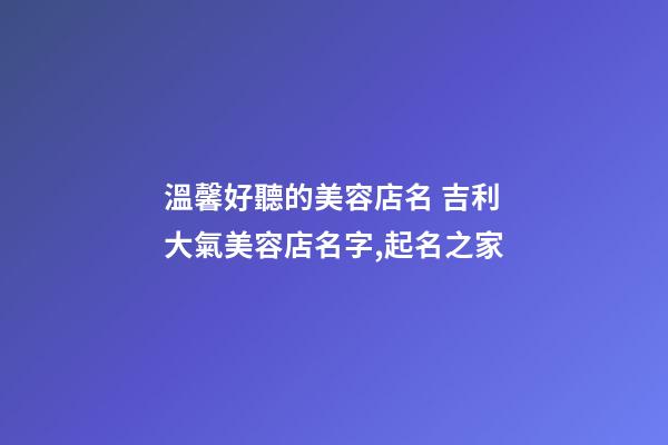 溫馨好聽的美容店名 吉利大氣美容店名字,起名之家-第1張-店鋪起名-玄機派